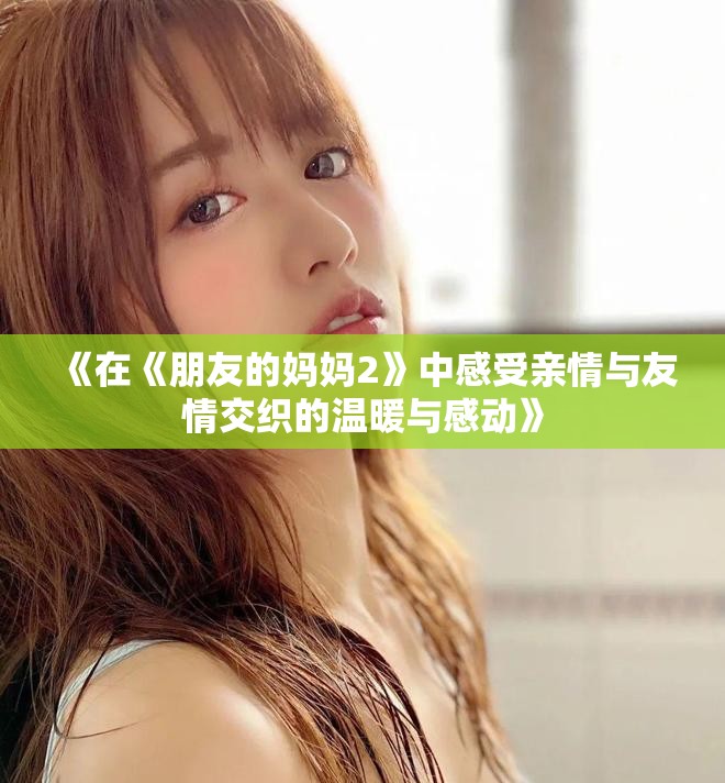 《在《朋友的妈妈2》中感受亲情与友情交织的温暖与感动》