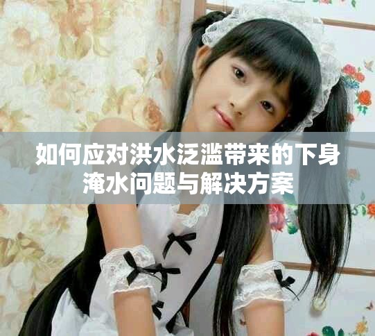 如何应对洪水泛滥带来的下身淹水问题与解决方案