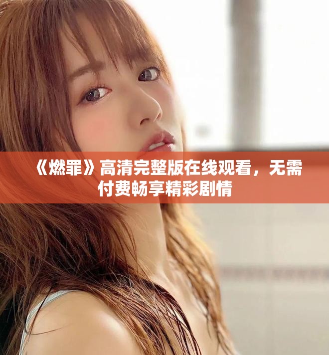 《燃罪》高清完整版在线观看，无需付费畅享精彩剧情