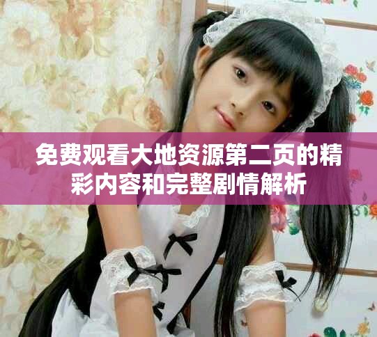 免费观看大地资源第二页的精彩内容和完整剧情解析