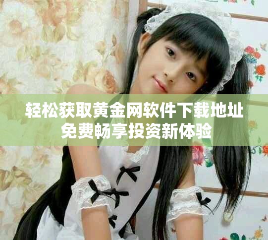 轻松获取黄金网软件下载地址 免费畅享投资新体验
