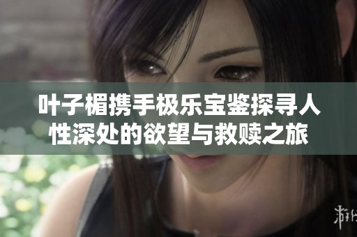 叶子楣携手极乐宝鉴探寻人性深处的欲望与救赎之旅