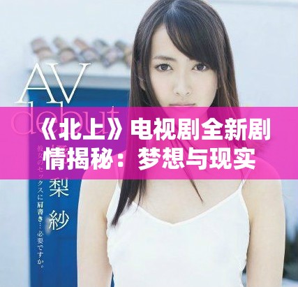 《北上》电视剧全新剧情揭秘：梦想与现实交织的青春故事探索