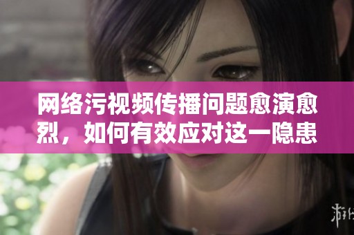 网络污视频传播问题愈演愈烈，如何有效应对这一隐患？