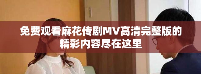 免费观看麻花传剧MV高清完整版的精彩内容尽在这里