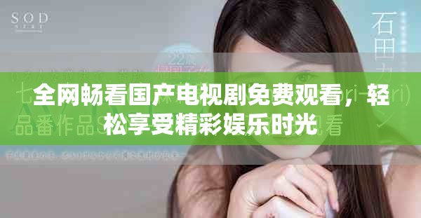 全网畅看国产电视剧免费观看，轻松享受精彩娱乐时光