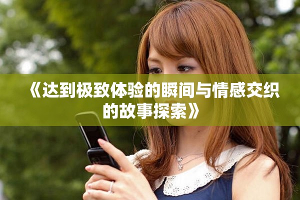 《达到极致体验的瞬间与情感交织的故事探索》