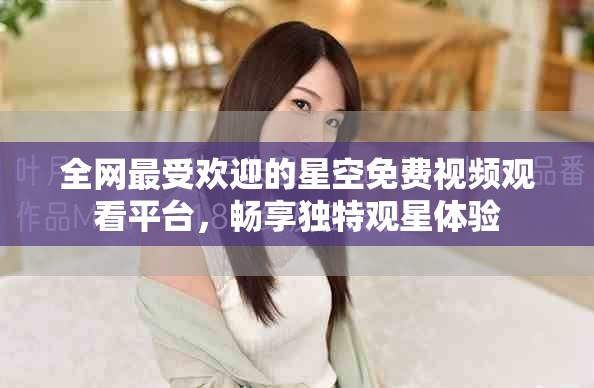 全网最受欢迎的星空免费视频观看平台，畅享独特观星体验