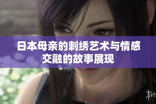 日本母亲的刺绣艺术与情感交融的故事展现