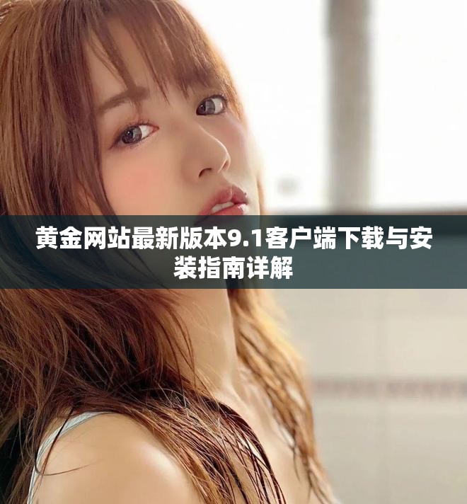 黄金网站最新版本9.1客户端下载与安装指南详解