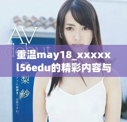 重温may18_xxxxxl56edu的精彩内容与独特价值