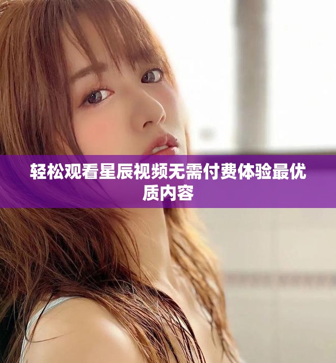 轻松观看星辰视频无需付费体验最优质内容