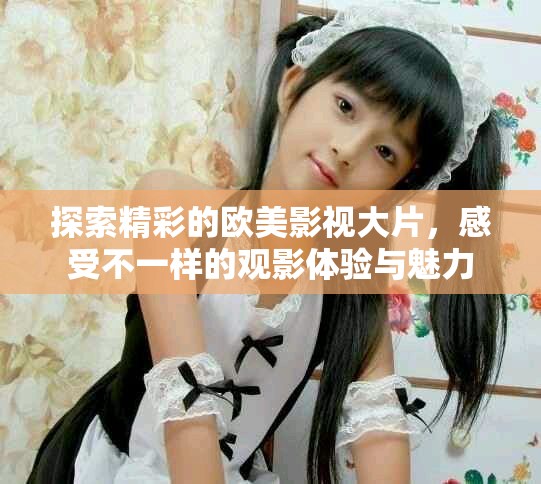 探索精彩的欧美影视大片，感受不一样的观影体验与魅力
