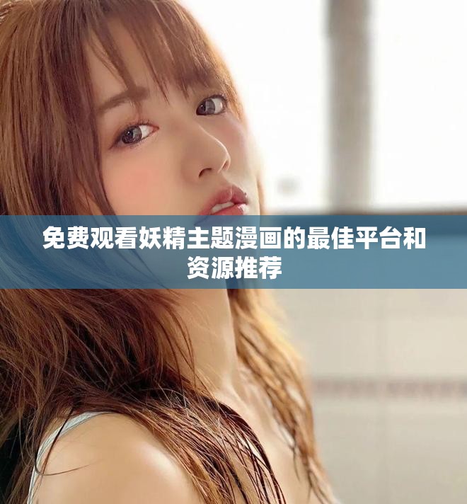 免费观看妖精主题漫画的最佳平台和资源推荐