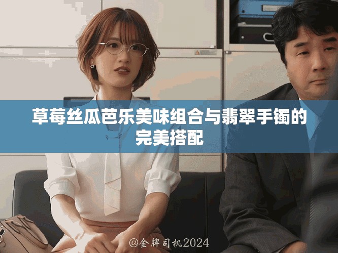 草莓丝瓜芭乐美味组合与翡翠手镯的完美搭配