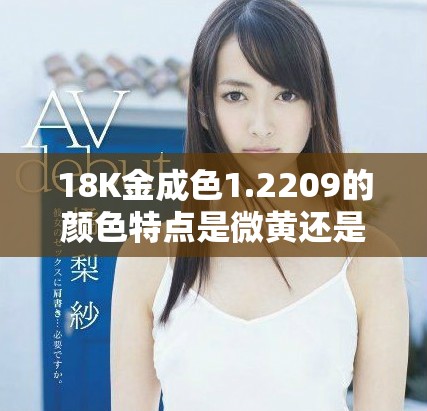 18K金成色1.2209的颜色特点是微黄还是高黄解析