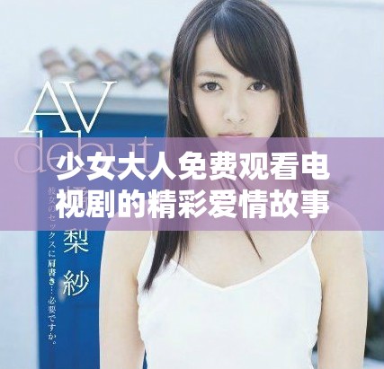 少女大人免费观看电视剧的精彩爱情故事与成长历程