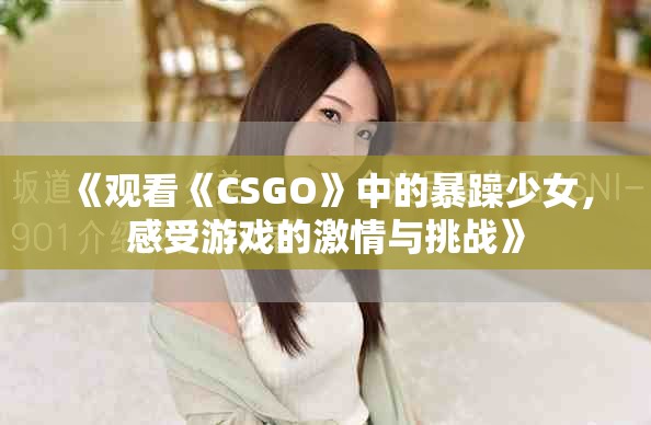 《观看《CSGO》中的暴躁少女，感受游戏的激情与挑战》