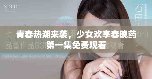 青春热潮来袭，少女欢享春晚药第一集免费观看