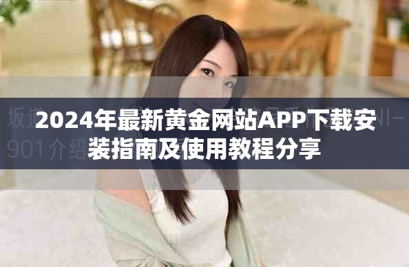 2024年最新黄金网站APP下载安装指南及使用教程分享