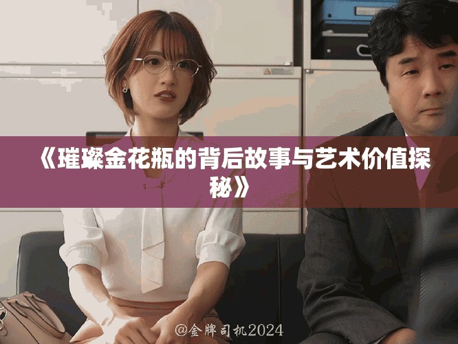 《璀璨金花瓶的背后故事与艺术价值探秘》