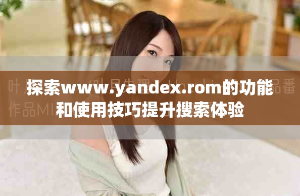 探索www.yandex.rom的功能和使用技巧提升搜索体验