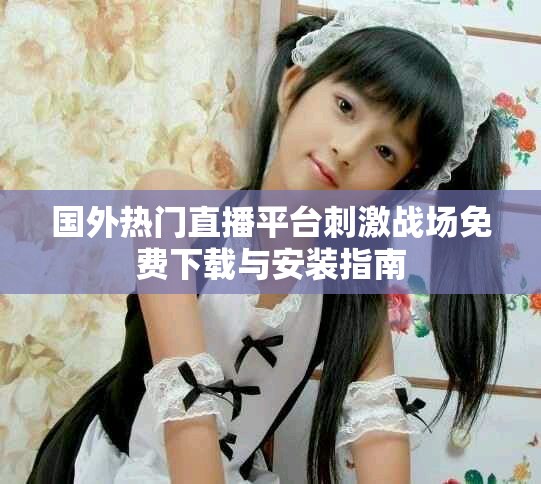国外热门直播平台刺激战场免费下载与安装指南