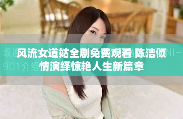 风流女道姑全剧免费观看 陈洁倾情演绎惊艳人生新篇章