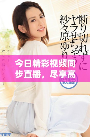 今日精彩视频同步直播，尽享高清视听盛宴！