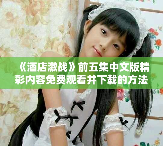 《酒店激战》前五集中文版精彩内容免费观看并下载的方法分享