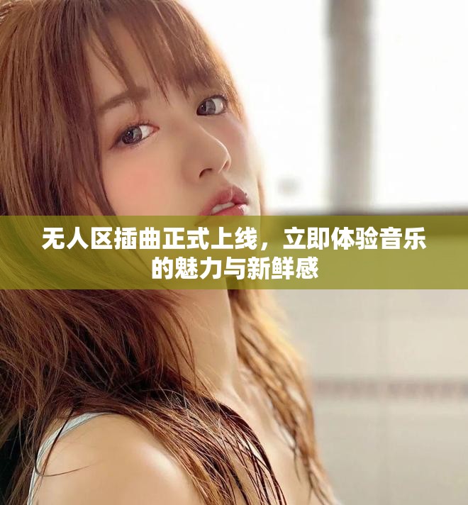 无人区插曲正式上线，立即体验音乐的魅力与新鲜感