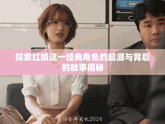 探索红娘这一经典角色的起源与背后的故事揭秘