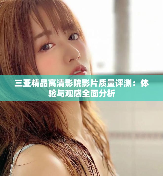三亚精品高清影院影片质量评测：体验与观感全面分析