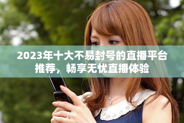 2023年十大不易封号的直播平台推荐，畅享无忧直播体验