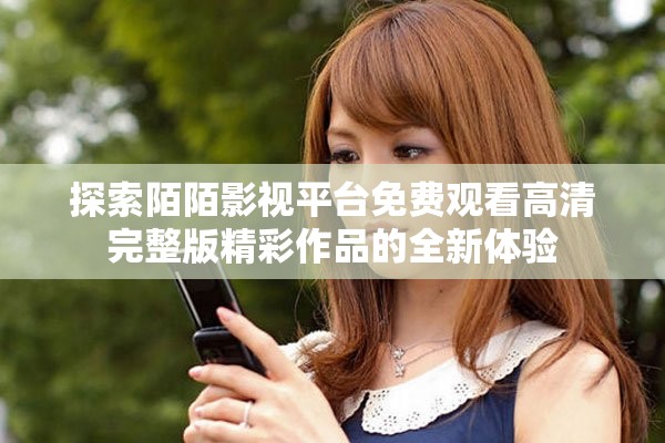 探索陌陌影视平台免费观看高清完整版精彩作品的全新体验