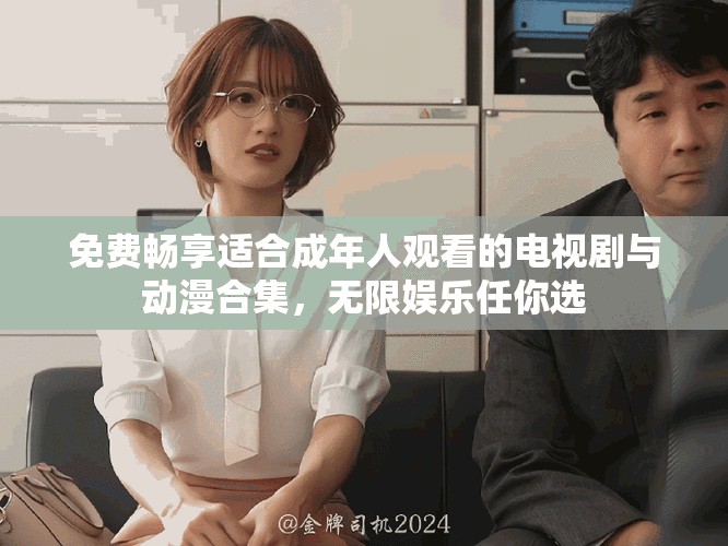 免费畅享适合成年人观看的电视剧与动漫合集，无限娱乐任你选