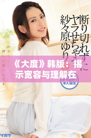 《大度》韩版：揭示宽容与理解在爱情与友情中的重要性