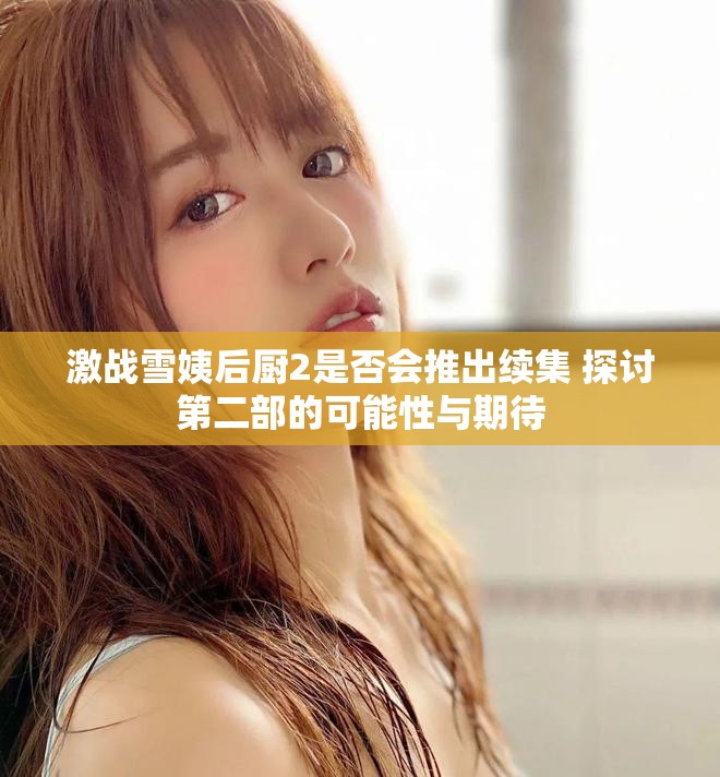 激战雪姨后厨2是否会推出续集 探讨第二部的可能性与期待