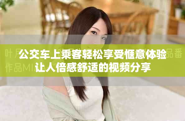 公交车上乘客轻松享受惬意体验让人倍感舒适的视频分享