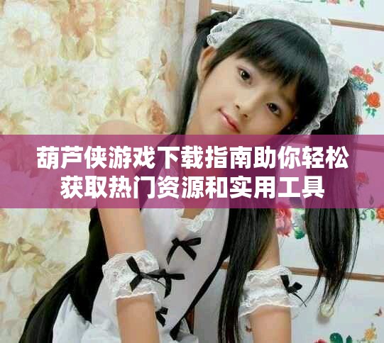 葫芦侠游戏下载指南助你轻松获取热门资源和实用工具