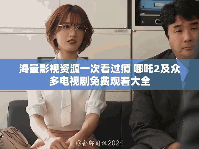 海量影视资源一次看过瘾 哪吒2及众多电视剧免费观看大全