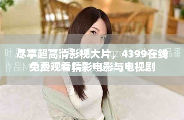 尽享超高清影视大片，4399在线免费观看精彩电影与电视剧