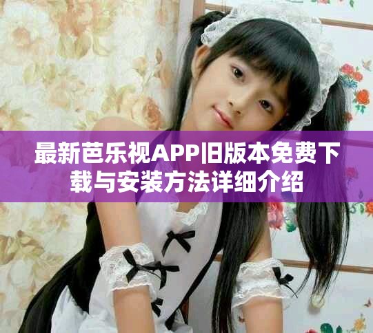 最新芭乐视APP旧版本免费下载与安装方法详细介绍