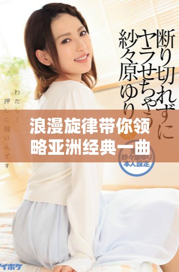 浪漫旋律带你领略亚洲经典一曲二曲三曲的魅力与情感