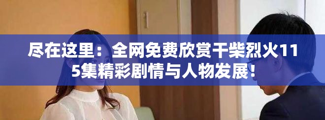 尽在这里：全网免费欣赏干柴烈火115集精彩剧情与人物发展！