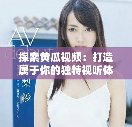 探索黄瓜视频：打造属于你的独特视听体验与精彩内容分享