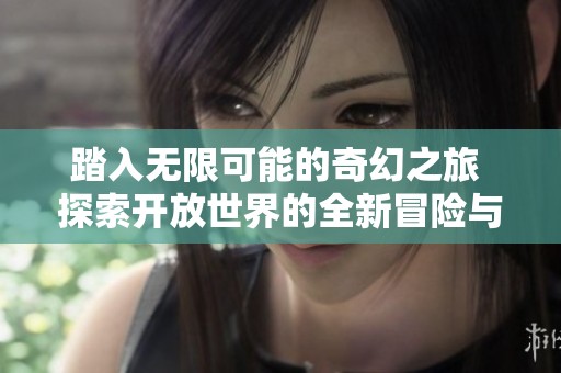 踏入无限可能的奇幻之旅 探索开放世界的全新冒险与挑战