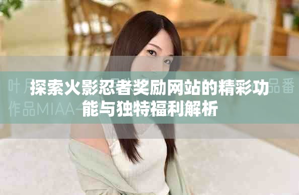 探索火影忍者奖励网站的精彩功能与独特福利解析