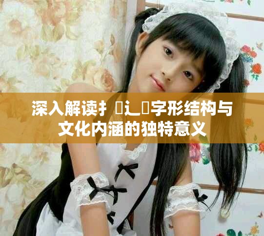 深入解读扌喿辶畐字形结构与文化内涵的独特意义