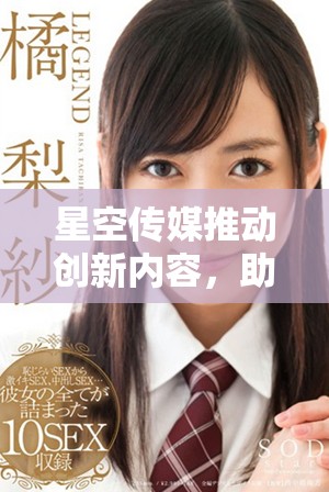星空传媒推动创新内容，助力文化产业全面升级